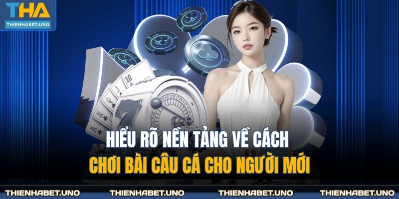 Hiểu rõ nền tảng về cách chơi bài câu cá cho người mới