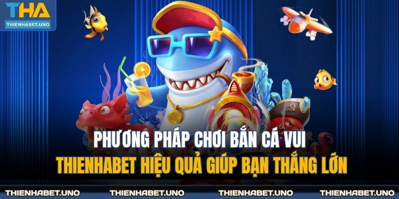 Phương pháp chơi bắn cá vui THIENHABET hiệu quả giúp bạn thắng lớn