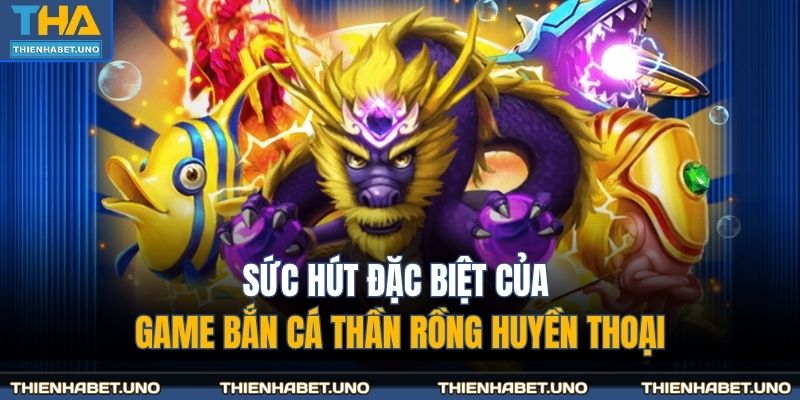 Sức hút đặc biệt của game bắn cá thần rồng huyền thoại