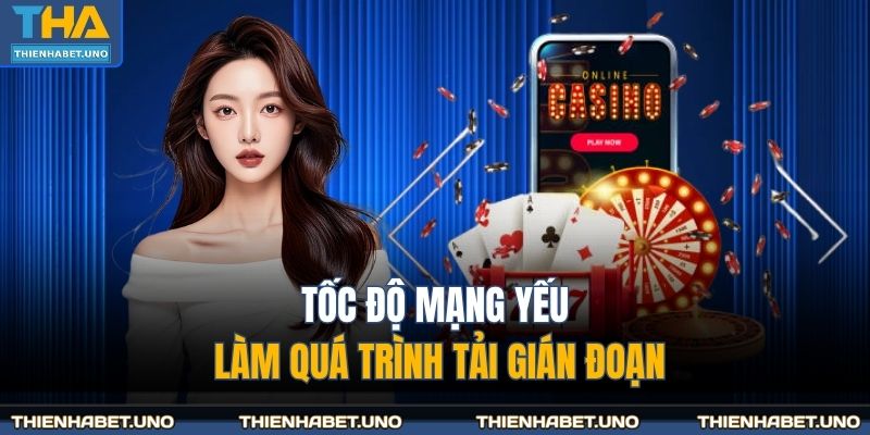 Tốc độ mạng yếu làm quá trình tải gián đoạn