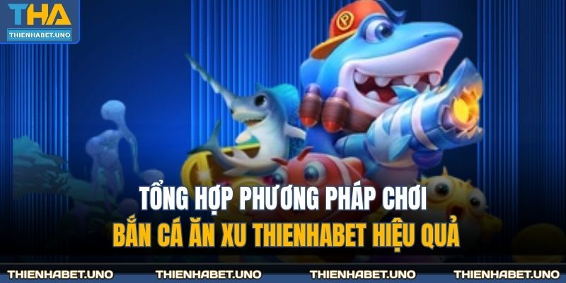 Tổng hợp phương pháp chơi bắn cá ăn xu THIENHABET hiệu quả