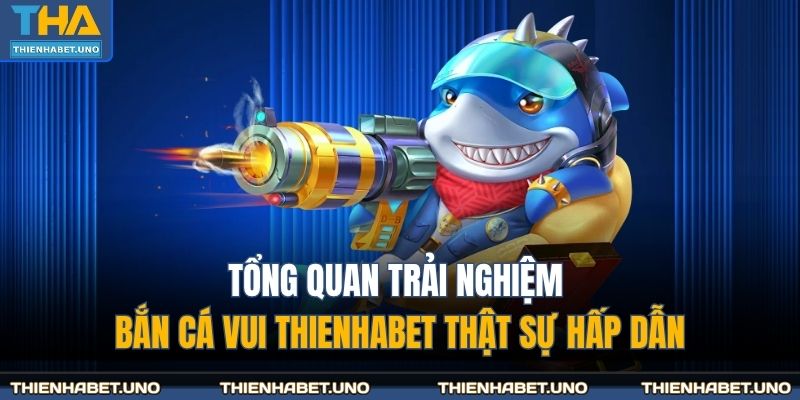 Tổng quan trải nghiệm bắn cá vui THIENHABET thật sự hấp dẫn
