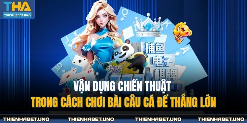 Vận dụng chiến thuật trong cách chơi bài câu cá để thắng lớn
